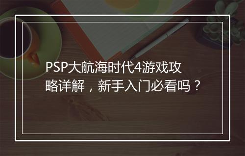 PSP大航海时代4游戏攻略详解，新手入门必看吗？