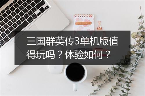 三国群英传3单机版值得玩吗？体验如何？