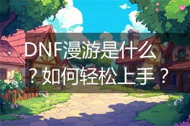 DNF漫游是什么？如何轻松上手？