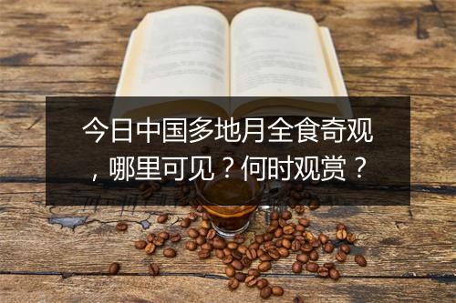 今日中国多地月全食奇观，哪里可见？何时观赏？