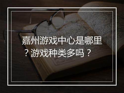 嘉州游戏中心是哪里？游戏种类多吗？