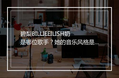 碧梨BILLIEEILISH奶是哪位歌手？她的音乐风格是什么？
