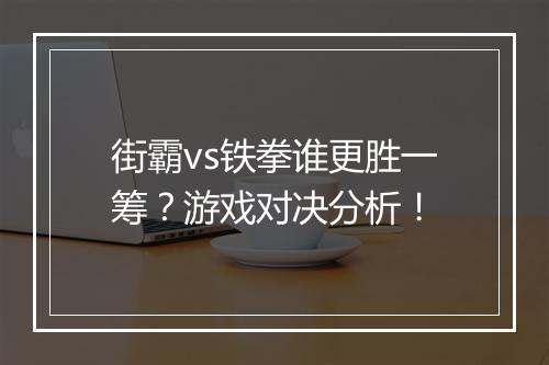 街霸vs铁拳谁更胜一筹？游戏对决分析！