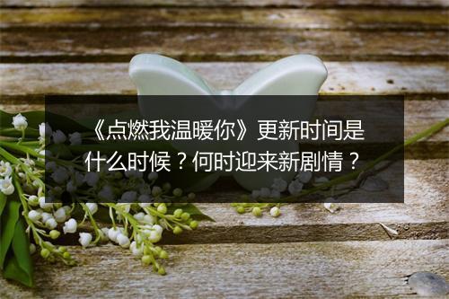 《点燃我温暖你》更新时间是什么时候？何时迎来新剧情？
