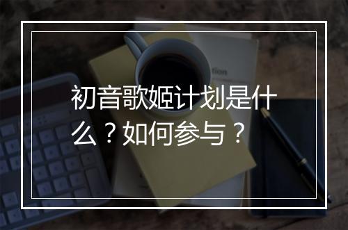初音歌姬计划是什么？如何参与？
