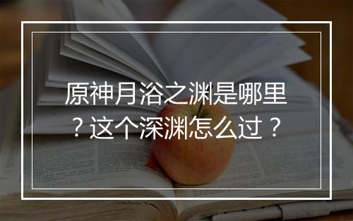 原神月浴之渊是哪里?这个深渊怎么过?