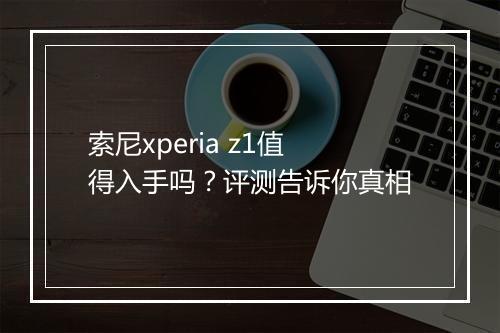 索尼xperia z1值得入手吗？评测告诉你真相