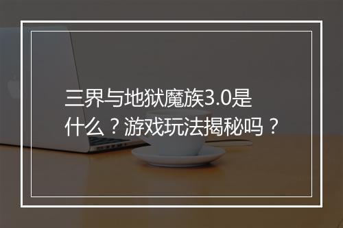 三界与地狱魔族3.0是什么？游戏玩法揭秘吗？