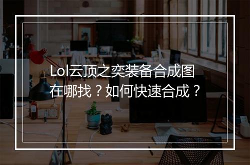 Lol云顶之奕装备合成图在哪找？如何快速合成？