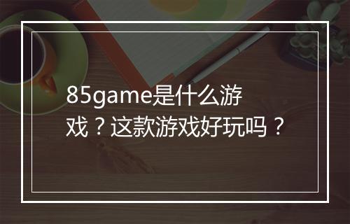 85game是什么游戏？这款游戏好玩吗？