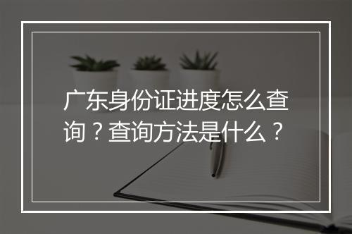 广东身份证进度怎么查询？查询方法是什么？