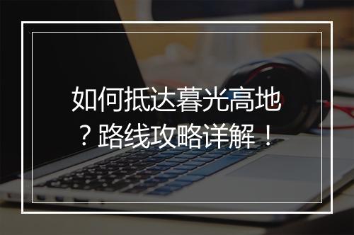 如何抵达暮光高地？路线攻略详解！
