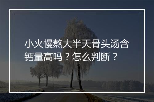 小火慢熬大半天骨头汤含钙量高吗？怎么判断？