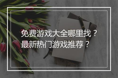 免费游戏大全哪里找？最新热门游戏推荐？