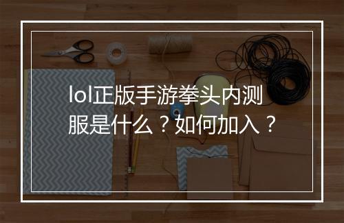 lol正版手游拳头内测服是什么？如何加入？