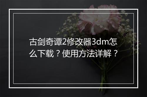 古剑奇谭2修改器3dm怎么下载？使用方法详解？