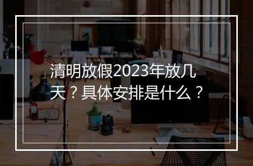 清明放假2023年放几天？具体安排是什么？