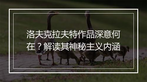洛夫克拉夫特作品深意何在？解读其神秘主义内涵