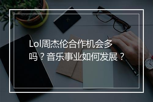 Lol周杰伦合作机会多吗？音乐事业如何发展？