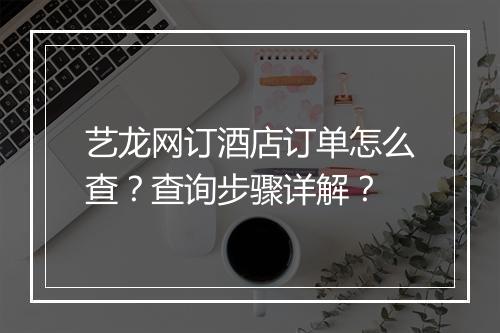 艺龙网订酒店订单怎么查？查询步骤详解？