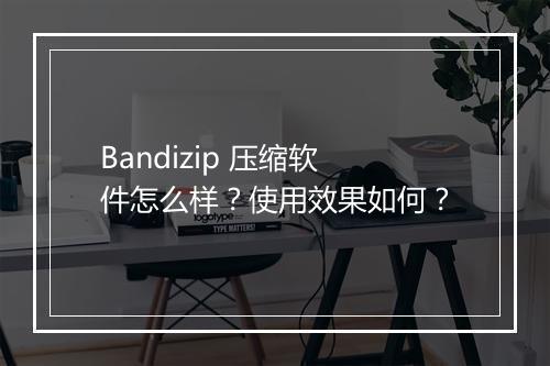Bandizip 压缩软件怎么样？使用效果如何？