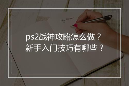 ps2战神攻略怎么做？新手入门技巧有哪些？