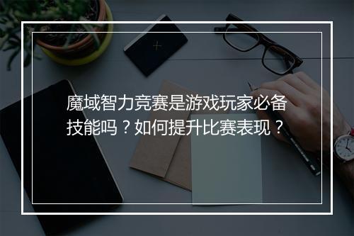 魔域智力竞赛是游戏玩家必备技能吗？如何提升比赛表现？