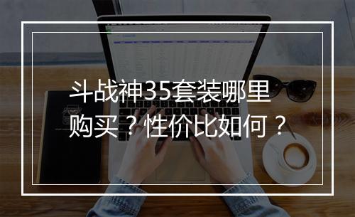 斗战神35套装哪里购买？性价比如何？