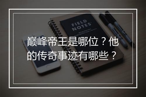 巅峰帝王是哪位？他的传奇事迹有哪些？