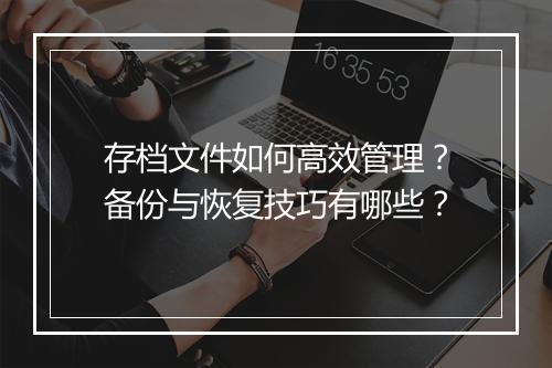 存档文件如何高效管理？备份与恢复技巧有哪些？