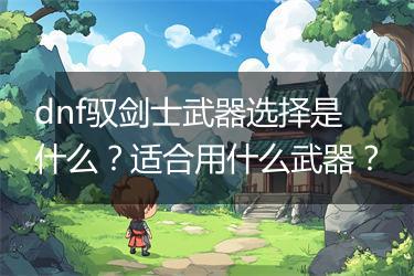 dnf驭剑士武器选择是什么？适合用什么武器？