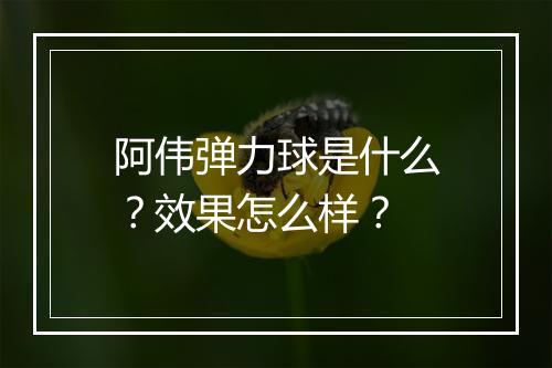 阿伟弹力球是什么？效果怎么样？
