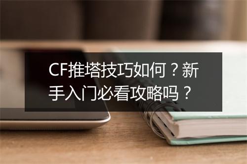 CF推塔技巧如何？新手入门必看攻略吗？