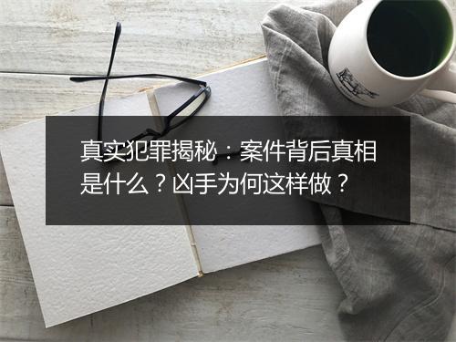 真实犯罪揭秘：案件背后真相是什么？凶手为何这样做？