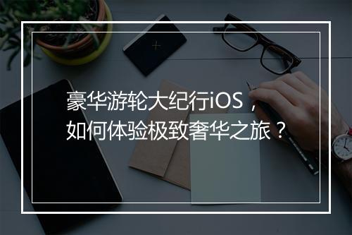 豪华游轮大纪行iOS，如何体验极致奢华之旅？