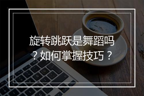 旋转跳跃是舞蹈吗？如何掌握技巧？