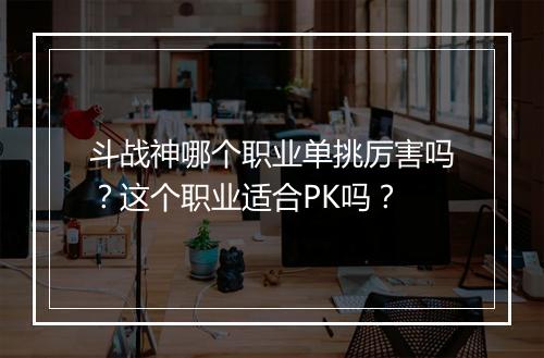 斗战神哪个职业单挑厉害吗？这个职业适合PK吗？