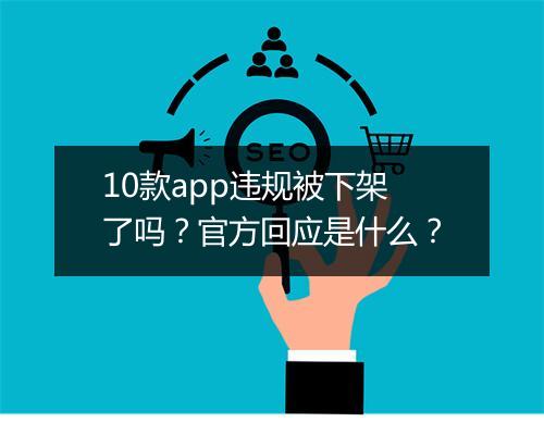 10款app违规被下架了吗？官方回应是什么？