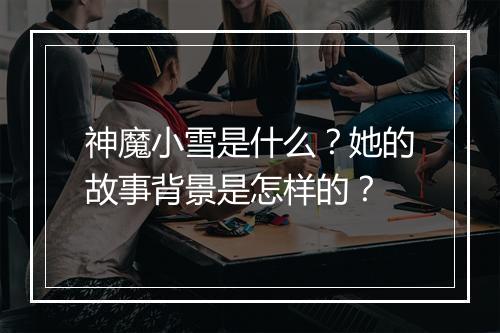神魔小雪是什么？她的故事背景是怎样的？