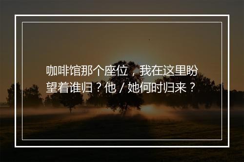 咖啡馆那个座位，我在这里盼望着谁归？他／她何时归来？
