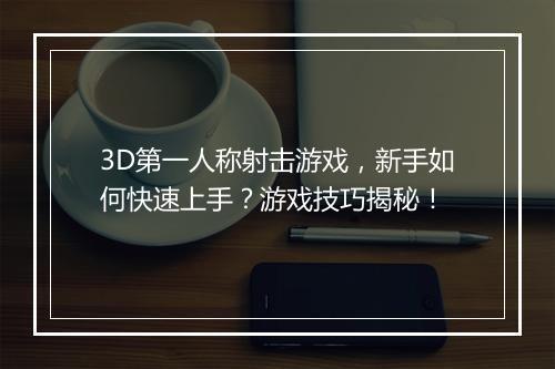 3D第一人称射击游戏，新手如何快速上手？游戏技巧揭秘！