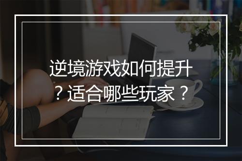 逆境游戏如何提升？适合哪些玩家？