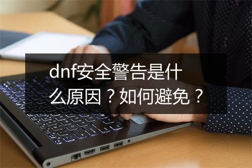 dnf安全警告是什么原因？如何避免？
