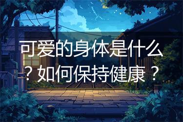可爱的身体是什么？如何保持健康？