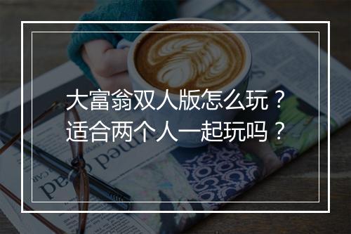大富翁双人版怎么玩？适合两个人一起玩吗？