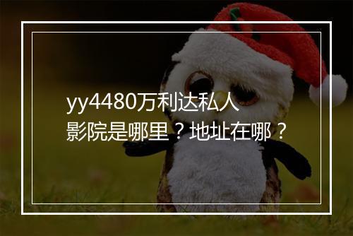 yy4480万利达私人影院是哪里？地址在哪？