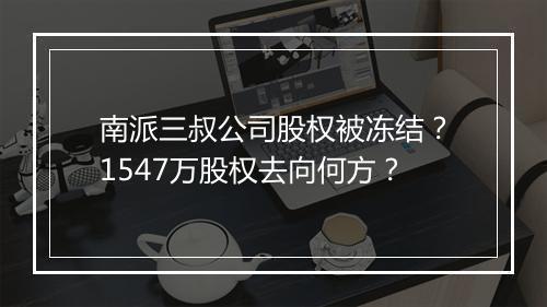 南派三叔公司股权被冻结？1547万股权去向何方？