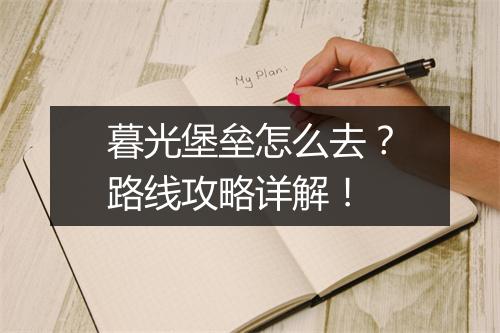 暮光堡垒怎么去？路线攻略详解！