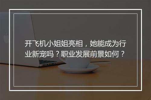 开飞机小姐姐亮相，她能成为行业新宠吗？职业发展前景如何？