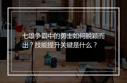 七雄争霸中的勇士如何脱颖而出？技能提升关键是什么？